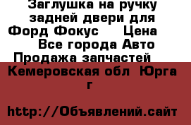 Заглушка на ручку задней двери для Форд Фокус 2 › Цена ­ 200 - Все города Авто » Продажа запчастей   . Кемеровская обл.,Юрга г.